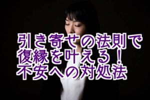 引き寄せの法則で元彼ともう一度付き合う ネガティブ 不安な気持ちの対処法 復縁をする方法 引き寄せの法則で元彼ともう一度付き合う ネガティブ 不安な気持ちの対処法 復縁をする方法